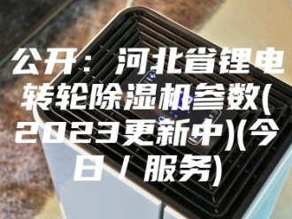 常见问题公开：河北省锂电转轮除湿机参数(2023更新中)(今日／服务)