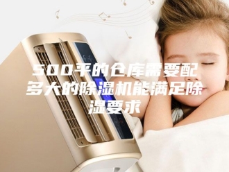 常见问题500平的仓库需要配多大的除湿机能满足除湿要求