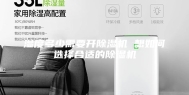 湿度多少需要开除湿机 想如何选择合适的除湿机