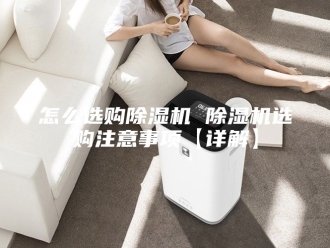 行业新闻怎么选购除湿机 除湿机选购注意事项【详解】
