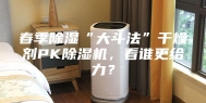 春季除湿“大斗法”干燥剂PK除湿机，看谁更给力？