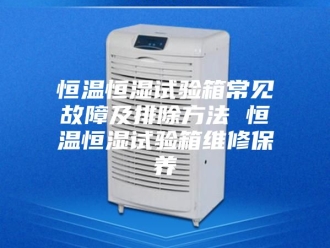 常见问题恒温恒湿试验箱常见故障及排除方法 恒温恒湿试验箱维修保养