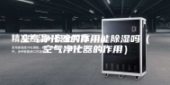 空气净化器的作用能除湿吗（空气净化器的作用）