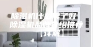 除湿机什么牌子好 除湿机品牌介绍推荐【详解】