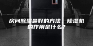 房间除湿最好的方法，除湿机的作用是什么？