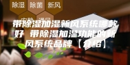 带除湿加湿新风系统哪款好 带除湿加湿功能的新风系统品牌【介绍】