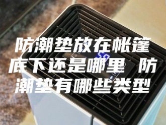知识百科防潮垫放在帐篷底下还是哪里 防潮垫有哪些类型