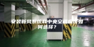 安装新风系统和中央空调应该如何选择？