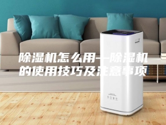 企业新闻除湿机怎么用—除湿机的使用技巧及注意事项