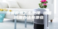 墙面返潮怎么处理 墙面防潮办法有哪些