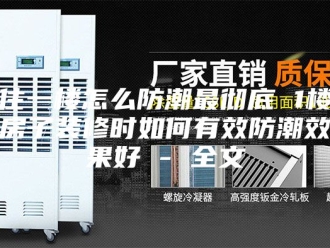 知识百科住一楼怎么防潮最彻底 1楼房子装修时如何有效防潮效果好 - 全文