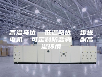 知识百科高温马达  低温马达  步进电机  可定制防盐雾  耐高湿环境