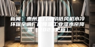 新闻：惠州龙门水帘纸风机水冷环保空调厂房降温工业湿水帘降温（2023更新）