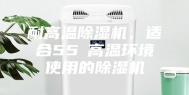 耐高温除湿机，适合55℃高温环境使用的除湿机