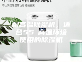 行业新闻耐高温除湿机，适合55℃高温环境使用的除湿机