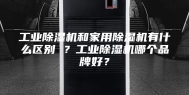 工业除湿机和家用除湿机有什么区别 ？工业除湿机哪个品牌好？