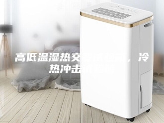 知识百科高低温湿热交变试验箱，冷热冲击试验箱