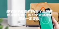 哪个牌子去湿机好(哪个品牌的除湿机好点？这几个大品牌除湿机一定要看)