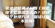 氧添负氧离子科普丨别墅地下室潮湿怎么办？这结几个处理方法，保证让你不后悔！