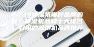 2023除湿机哪种品牌的好？除湿机品牌十大排名！好用的除湿机品牌推荐！
