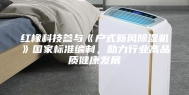 红橡科技参与《户式新风除湿机》国家标准编制，助力行业高品质健康发展