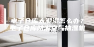 电子仓库太潮湿怎么办？电子仓库防潮空气抽湿机