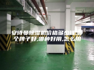企业新闻安诗曼除湿机价格多少钱,哪个牌子好,哪种好用,怎么用
