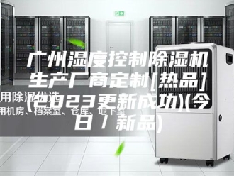 行业新闻广州湿度控制除湿机生产厂商定制[热品](2023更新成功)(今日／新品)