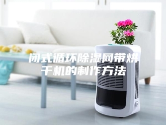 企业新闻闭式循环除湿网带烘干机的制作方法