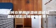 如何在使用恒温恒湿试验箱时降低故障的发生率？