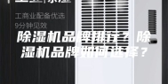 除湿机品牌排行？除湿机品牌如何选择？