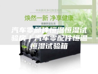 常见问题汽车零部件恒温恒湿试验房｜汽车零配件恒温恒湿试验箱