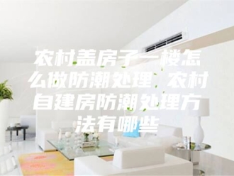 知识百科农村盖房子一楼怎么做防潮处理 农村自建房防潮处理方法有哪些