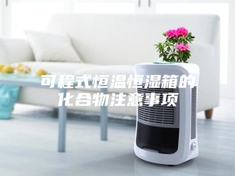 知识百科可程式恒温恒湿箱的化合物注意事项