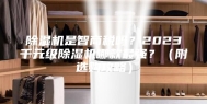 除湿机是智商税吗？2023千元级除湿机哪款最强？（附选购攻略）