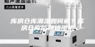 库房仓库潮湿如何解？库房仓库防潮抽湿机