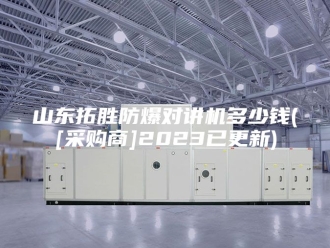 知识百科山东拓胜防爆对讲机多少钱([采购商]2023已更新)