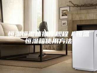 常见问题恒温恒湿箱操作规程／恒温恒湿箱使用方法