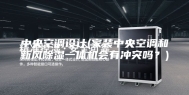 中央空调设计(家装中央空调和新风除湿一体机会有冲突吗？)