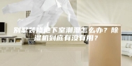别墅装修地下室潮湿怎么办？除湿机到底有没有用？