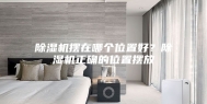 除湿机摆在哪个位置好？除湿机正确的位置摆放