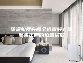 企业新闻除湿机摆在哪个位置好？除湿机正确的位置摆放