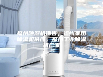 行业新闻福州除湿机销售，福州家用除湿机供应，福州工业除湿机厂家