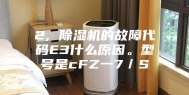 2, 除湿机的故障代码E3什么原因。型号是cFZ一7／S