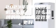2023年好用的除湿机怎么选？｜什么品牌的除湿机抽湿效果更好