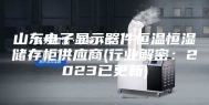 山东电子显示器件恒温恒湿储存柜供应商(行业解密：2023已更新)