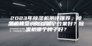 2023年除湿机测评推荐，除湿机和空调除湿哪个效果好？除湿机哪个牌子好？