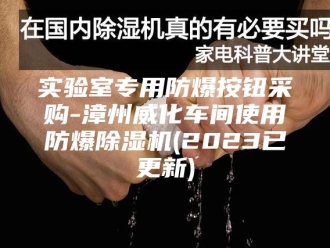 行业新闻实验室专用防爆按钮采购-漳州威化车间使用防爆除湿机(2023已更新)