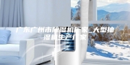 广东广州市除湿机厂家_大型抽湿机生产厂家