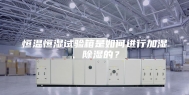 恒温恒湿试验箱是如何进行加湿、除湿的？